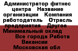 Администратор фитнес центра › Название организации ­ Компания-работодатель › Отрасль предприятия ­ Другое › Минимальный оклад ­ 28 000 - Все города Работа » Вакансии   . Московская обл.,Щербинка г.